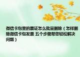 微信卡包里的票证怎么批量删除（怎样删除微信卡包发票 五个步骤帮您轻松解决问题）