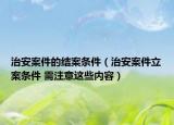 治安案件的结案条件（治安案件立案条件 需注意这些内容）