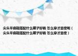 尖头平底鞋搭配什么裙子好看 怎么穿才显瘦呢（尖头平底鞋搭配什么裙子好看 怎么穿才显瘦）
