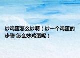 炒鸡蛋怎么炒啊（炒一个鸡蛋的步骤 怎么炒鸡蛋呢）