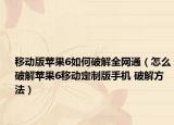 移动版苹果6如何破解全网通（怎么破解苹果6移动定制版手机 破解方法）