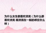 为什么女生都喜欢渣男（为什么都喜欢渣男 跟渣男在一起的感觉怎么样）