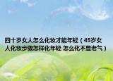 四十岁女人怎么化妆才能年轻（45岁女人化妆步骤怎样化年轻 怎么化不显老气）