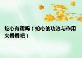 蛇心有毒吗（蛇心的功效与作用 来看看吧）