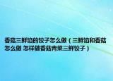 香菇三鲜馅的饺子怎么做（三鲜馅和香菇怎么做 怎样做香菇青菜三鲜饺子）