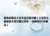 薯条的做法土豆冷冻还是冷藏（土豆怎么做薯条不用冷藏又好吃 一招教你KO快餐店）