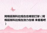 阿根廷斯科拉现在在哪里打球（阿根廷斯科拉现在效力在哪 来看看吧）