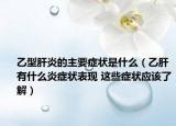 乙型肝炎的主要症状是什么（乙肝有什么炎症状表现 这些症状应该了解）