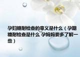 孕妇糖耐检查的意义是什么（孕期糖耐检查是什么 孕妈妈要多了解一些）