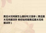 黄瓜木耳鸡蛋怎么做好吃又简单（黄瓜黑木耳鸡蛋凉拌 教你如何做黄瓜黑木耳鸡蛋凉拌）