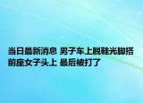 当日最新消息 男子车上脱鞋光脚搭前座女子头上 最后被打了