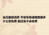 当日最新消息 平安车险道路救援多少公里免费 超过会不会收费