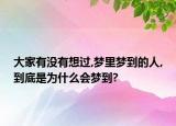 大家有没有想过,梦里梦到的人,到底是为什么会梦到?