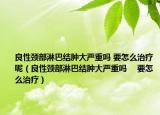 良性颈部淋巴结肿大严重吗 要怎么治疗呢（良性颈部淋巴结肿大严重吗 　要怎么治疗）