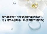 脚气会涨到手上吗 觉得脚气好恐怖怎么办（脚气会涨到手上吗 觉得脚气好恐怖）