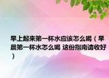 早上起来第一杯水应该怎么喝（早晨第一杯水怎么喝 这份指南请收好）