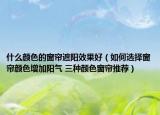 什么颜色的窗帘遮阳效果好（如何选择窗帘颜色增加阳气 三种颜色窗帘推荐）