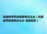 玩游戏手机容易发热怎么办（玩游戏手机发热怎么办 适度娱乐）