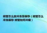 螃蟹怎么放冷冻里保存（螃蟹怎么冷冻保存 螃蟹如何冷藏）