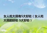 女人吃大蒜有5大好处（女人吃大蒜的好处 5大好处）