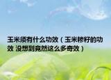 玉米须有什么功效（玉米糁籽的功效 没想到竟然这么多奇效）