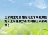 玉米调漂方法 如何用玉米来调漂最好（玉米调漂方法 如何用玉米来调漂）