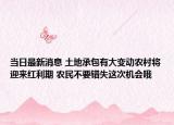 当日最新消息 土地承包有大变动农村将迎来红利期 农民不要错失这次机会哦