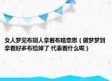 女人梦见布别人拿着布啥意思（做梦梦到拿着好多布给掉了 代表着什么呢）