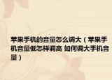 苹果手机的音量怎么调大（苹果手机音量低怎样调高 如何调大手机音量）