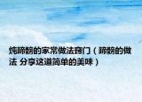 炖蹄髈的家常做法窍门（蹄髈的做法 分享这道简单的美味）