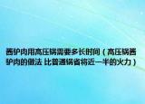 酱驴肉用高压锅需要多长时间（高压锅酱驴肉的做法 比普通锅省将近一半的火力）