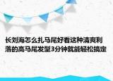 长刘海怎么扎马尾好看这种清爽利落的高马尾发型3分钟就能轻松搞定