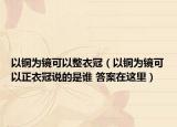 以铜为镜可以整衣冠（以铜为镜可以正衣冠说的是谁 答案在这里）
