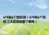 a76和a77的区别（a76和a77区别 三大区别你都了解吗）