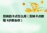 剪映的卡点怎么用（剪映卡点教程 6步教会你）