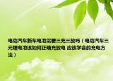 电动汽车新车电池需要三充三放吗（电动汽车三元锂电池该如何正确充放电 应该学会的充电方法）
