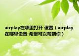 airplay在哪里打开 设置（airplay在哪里设置 希望可以帮到你）