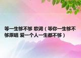 等一生够不够 歌词（等你一生够不够原唱 爱一个人一生都不够）