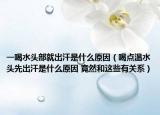 一喝水头部就出汗是什么原因（喝点温水头先出汗是什么原因 竟然和这些有关系）