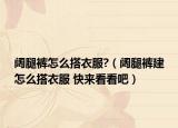 阔腿裤怎么搭衣服?（阔腿裤建怎么搭衣服 快来看看吧）