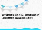 治疗肾盂肾炎有哪些药（肾盂肾炎最好的口服药是什么 肾盂肾炎怎么治好）