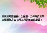 三蒸三晒陈皮有什么作用（公开陈皮三蒸三晒制作方法 三蒸三晒的陈皮就是香）