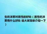 生吃洋葱对男性的好处（男性吃洋葱有什么好处 给大家简单介绍一下）