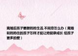 离婚后孩子要跟妈妈生活,不同意怎么办（离婚和妈妈住的孩子怎样才能让她健康成长 给孩子更多的爱）