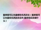 搬家前可以先搬哪些东西进去（搬家前可以先搬些东西放进去吗 搬家前应该做什么）