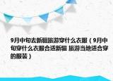 9月中旬去新疆旅游穿什么衣服（9月中旬穿什么衣服合适新疆 旅游当地适合穿的服装）