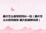 藕片怎么保存时间长一些（藕片怎么长时间保存 藕片的保鲜诀窍）