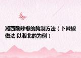 湘西酸辣椒的腌制方法（卜辣椒做法 以湘北的为例）