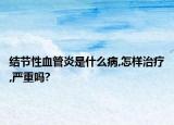 结节性血管炎是什么病,怎样治疗,严重吗?