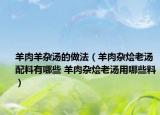 羊肉羊杂汤的做法（羊肉杂烩老汤配料有哪些 羊肉杂烩老汤用哪些料）